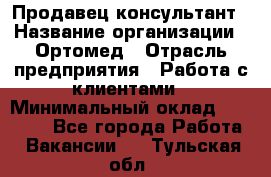 Продавец-консультант › Название организации ­ Ортомед › Отрасль предприятия ­ Работа с клиентами › Минимальный оклад ­ 40 000 - Все города Работа » Вакансии   . Тульская обл.